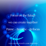 Sarah Cornally Thoughts - Focus on the future we can create together Pause – Breathe – Refocus