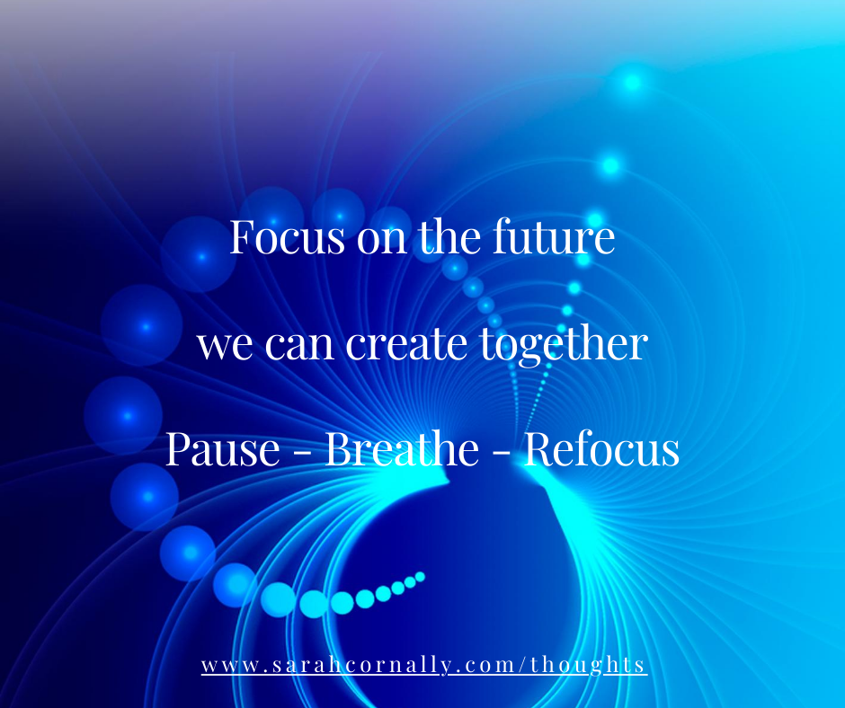 Sarah Cornally Thoughts - Focus on the future we can create together Pause – Breathe – Refocus